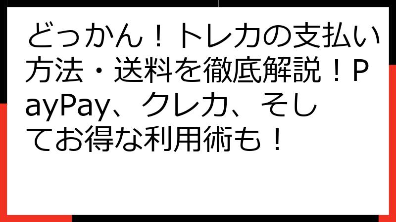どっかん！トレカの支払い方法・送料を徹底解説！PayPay、クレカ、そしてお得な利用術も！