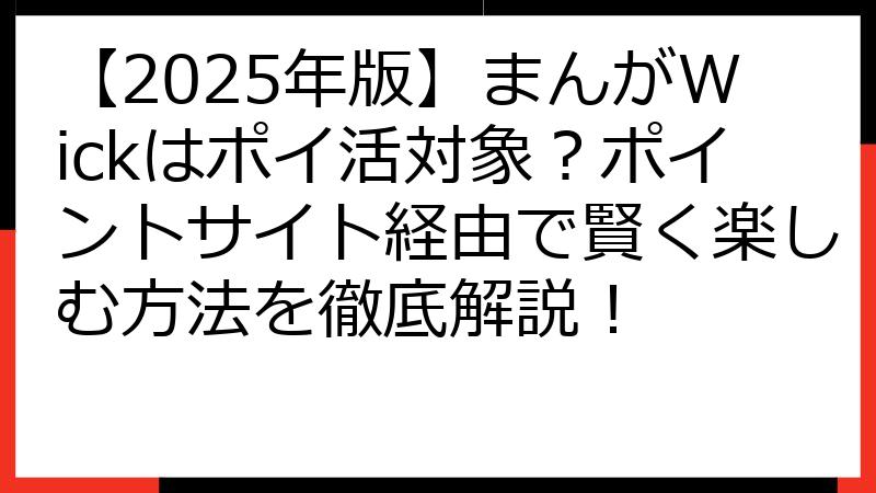 【2025年版】まんがWickはポイ活対象？ポイントサイト経由で賢く楽しむ方法を徹底解説！