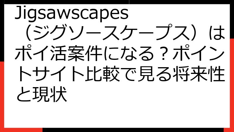 Jigsawscapes（ジグソースケープス）はポイ活案件になる？ポイントサイト比較で見る将来性と現状