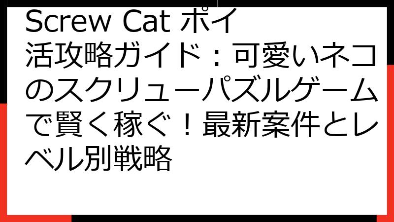 Screw Cat ポイ活攻略ガイド：可愛いネコのスクリューパズルゲームで賢く稼ぐ！最新案件とレベル別戦略