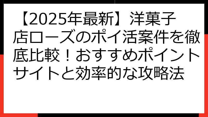 【2025年最新】洋菓子店ローズのポイ活案件を徹底比較！おすすめポイントサイトと効率的な攻略法