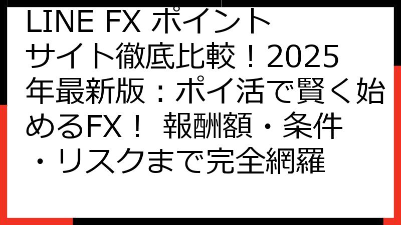 LINE FX ポイントサイト徹底比較！2025年最新版：ポイ活で賢く始めるFX！ 報酬額・条件・リスクまで完全網羅