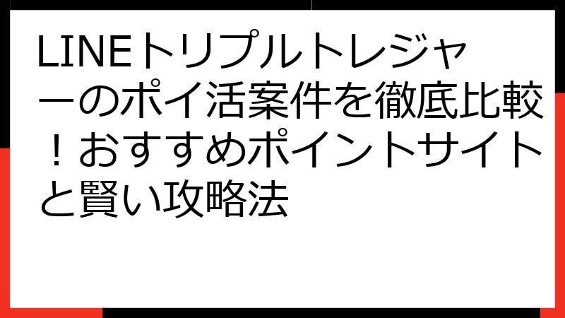 LINEトリプルトレジャーのポイ活案件を徹底比較！おすすめポイントサイトと賢い攻略法