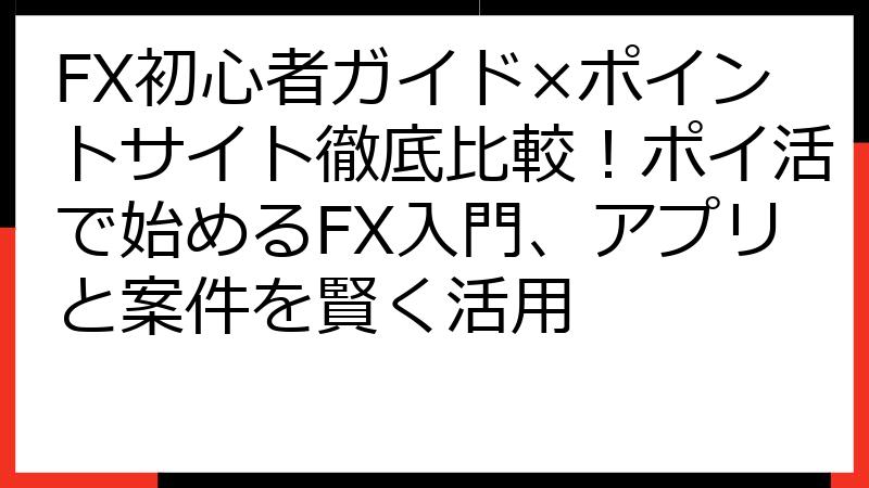 FX初心者ガイド×ポイントサイト徹底比較！ポイ活で始めるFX入門、アプリと案件を賢く活用