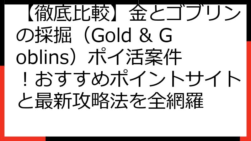 【徹底比較】金とゴブリンの採掘（Gold & Goblins）ポイ活案件！おすすめポイントサイトと最新攻略法を全網羅