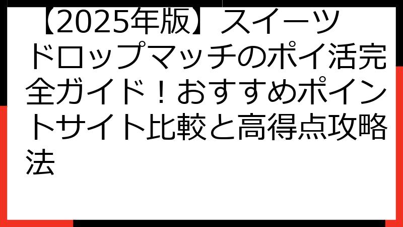 【2025年版】スイーツドロップマッチのポイ活完全ガイド！おすすめポイントサイト比較と高得点攻略法