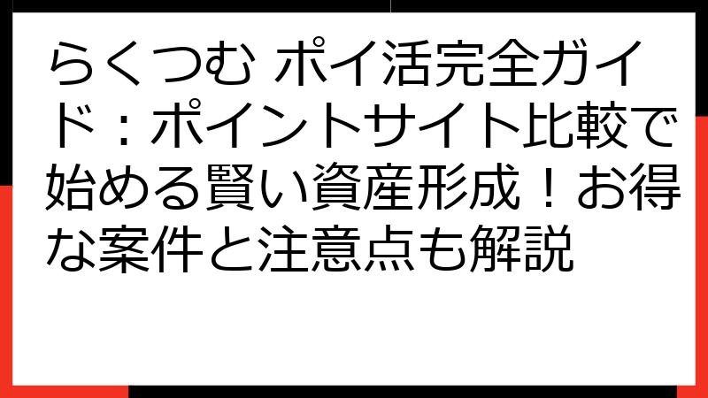 らくつむ ポイ活完全ガイド：ポイントサイト比較で始める賢い資産形成！お得な案件と注意点も解説