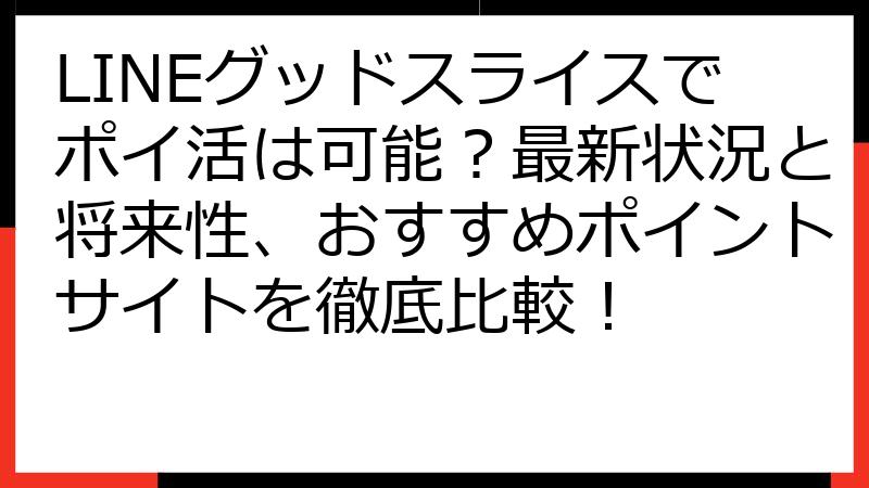 LINEグッドスライスでポイ活は可能？最新状況と将来性、おすすめポイントサイトを徹底比較！