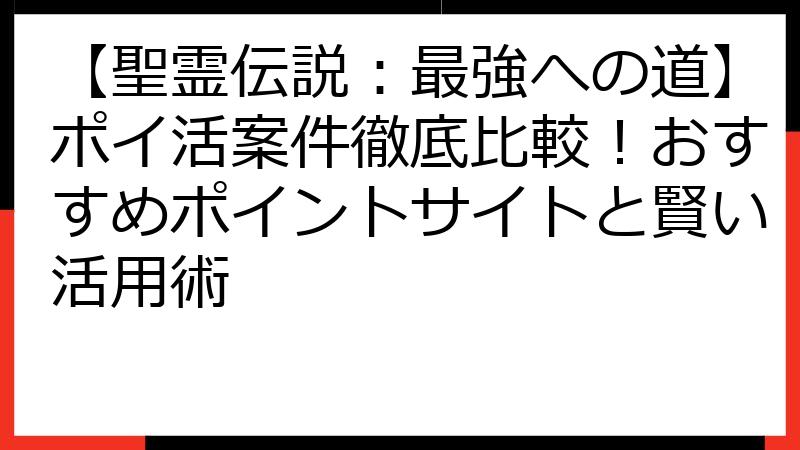 【聖霊伝説：最強への道】ポイ活案件徹底比較！おすすめポイントサイトと賢い活用術