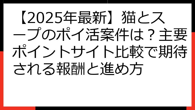 【2025年最新】猫とスープのポイ活案件は？主要ポイントサイト比較で期待される報酬と進め方