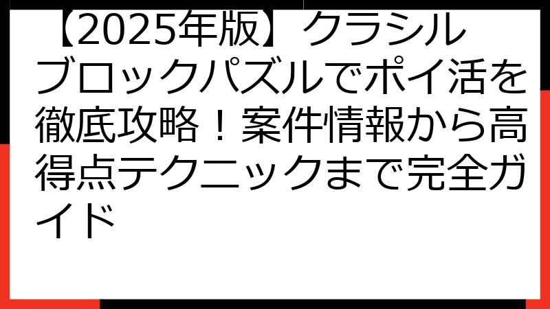 【2025年版】クラシルブロックパズルでポイ活を徹底攻略！案件情報から高得点テクニックまで完全ガイド
