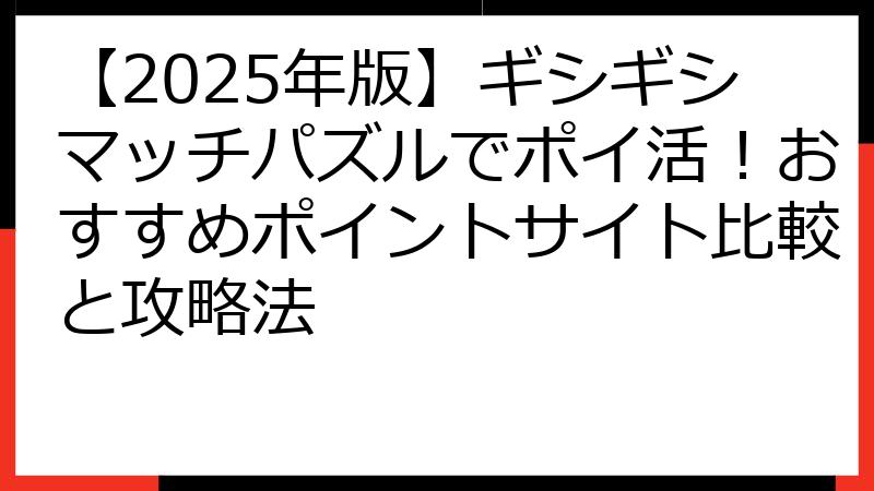 【2025年版】ギシギシマッチパズルでポイ活！おすすめポイントサイト比較と攻略法