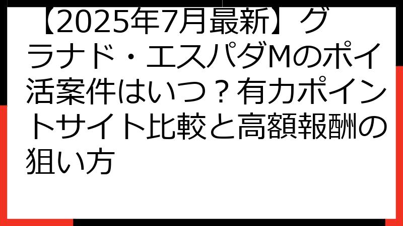 【2025年7月最新】グラナド・エスパダMのポイ活案件はいつ？有力ポイントサイト比較と高額報酬の狙い方
