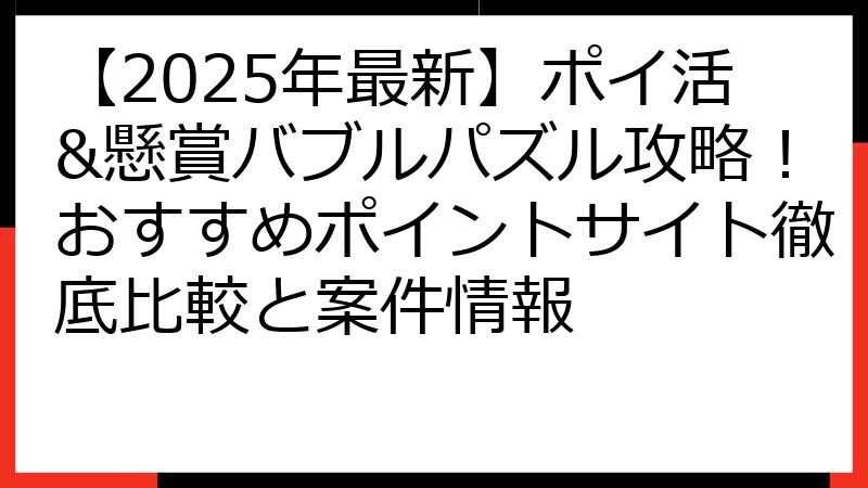 【2025年最新】ポイ活&懸賞バブルパズル攻略！おすすめポイントサイト徹底比較と案件情報