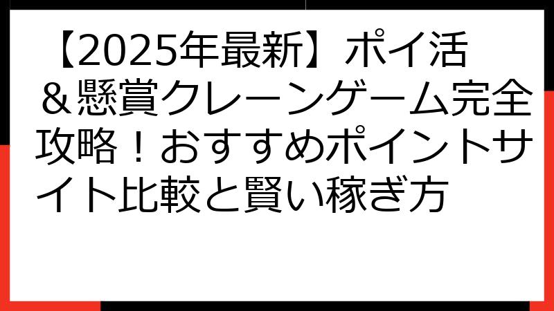 【2025年最新】ポイ活＆懸賞クレーンゲーム完全攻略！おすすめポイントサイト比較と賢い稼ぎ方