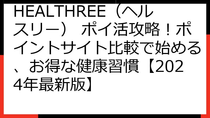 HEALTHREE（ヘルスリー） ポイ活攻略！ポイントサイト比較で始める、お得な健康習慣【2024年最新版】