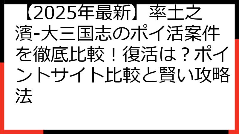 【2025年最新】率土之濱-大三国志のポイ活案件を徹底比較！復活は？ポイントサイト比較と賢い攻略法