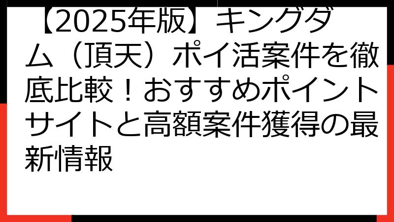 【2025年版】キングダム（頂天）ポイ活案件を徹底比較！おすすめポイントサイトと高額案件獲得の最新情報