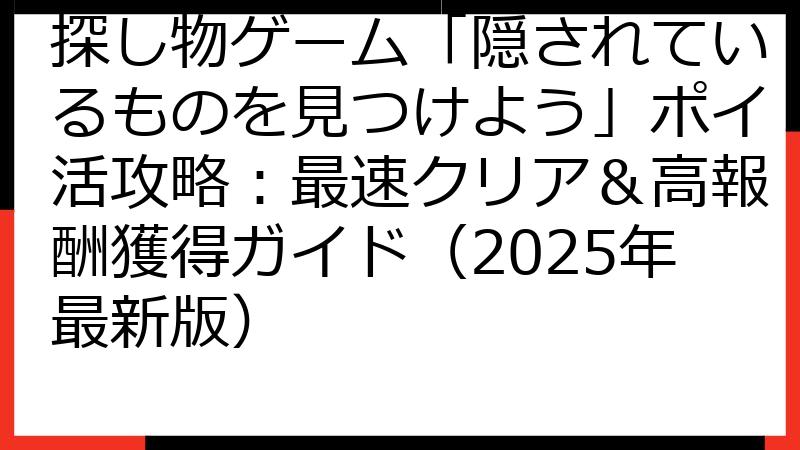 探し物ゲーム「隠されているものを見つけよう」ポイ活攻略：最速クリア＆高報酬獲得ガイド（2025年最新版）