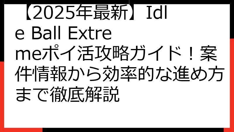 【2025年最新】Idle Ball Extremeポイ活攻略ガイド！案件情報から効率的な進め方まで徹底解説