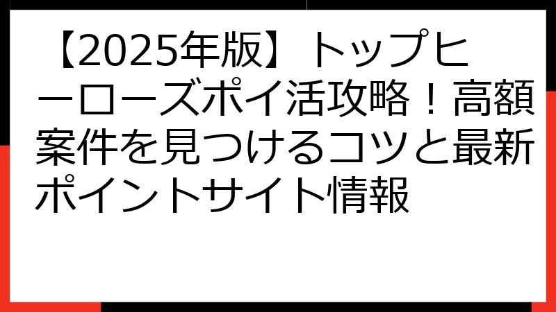 【2025年版】トップヒーローズポイ活攻略！高額案件を見つけるコツと最新ポイントサイト情報