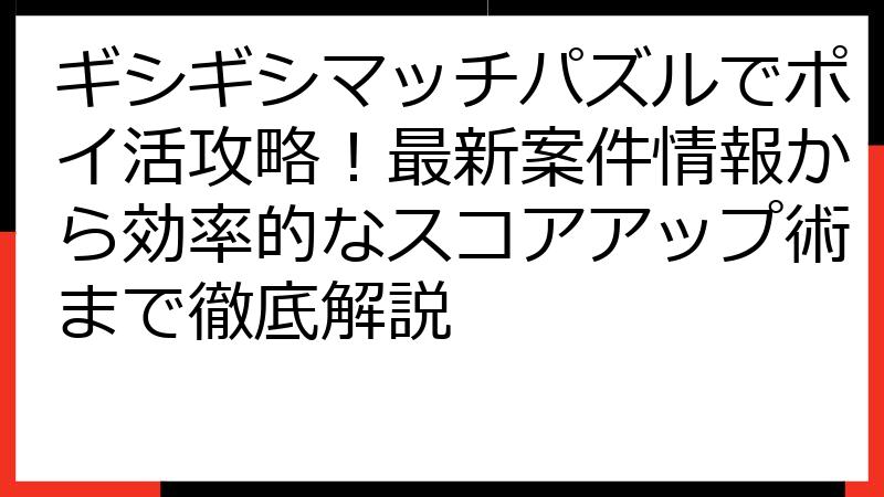 ギシギシマッチパズルでポイ活攻略！最新案件情報から効率的なスコアアップ術まで徹底解説