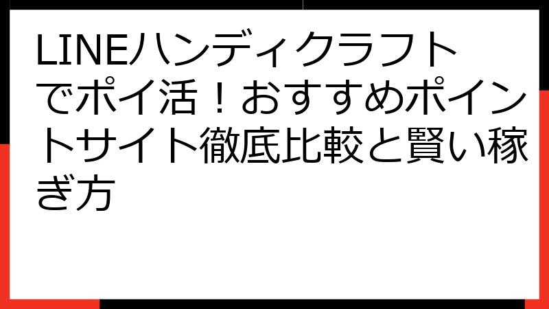 LINEハンディクラフトでポイ活！おすすめポイントサイト徹底比較と賢い稼ぎ方