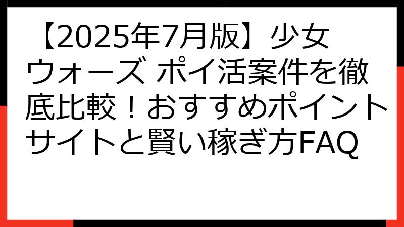 【2025年7月版】少女ウォーズ ポイ活案件を徹底比較！おすすめポイントサイトと賢い稼ぎ方FAQ