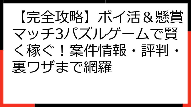 【完全攻略】ポイ活＆懸賞マッチ3パズルゲームで賢く稼ぐ！案件情報・評判・裏ワザまで網羅