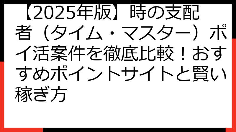 【2025年版】時の支配者（タイム・マスター）ポイ活案件を徹底比較！おすすめポイントサイトと賢い稼ぎ方