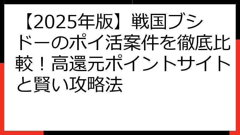 【2025年版】戦国ブシドーのポイ活案件を徹底比較！高還元ポイントサイトと賢い攻略法