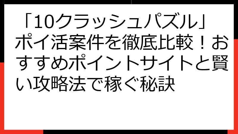 「10クラッシュパズル」ポイ活案件を徹底比較！おすすめポイントサイトと賢い攻略法で稼ぐ秘訣