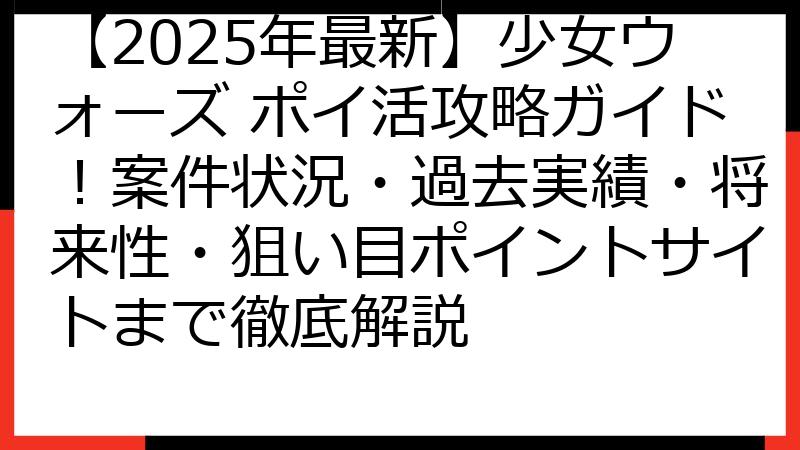 【2025年最新】少女ウォーズ ポイ活攻略ガイド！案件状況・過去実績・将来性・狙い目ポイントサイトまで徹底解説