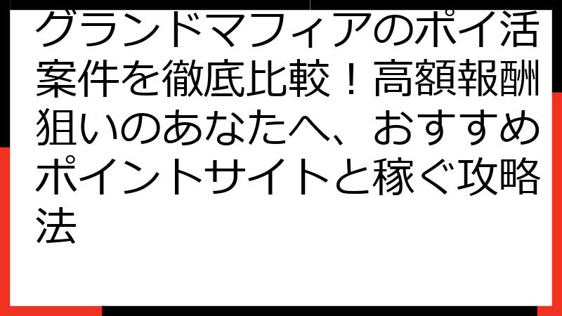 グランドマフィアのポイ活案件を徹底比較！高額報酬狙いのあなたへ、おすすめポイントサイトと稼ぐ攻略法