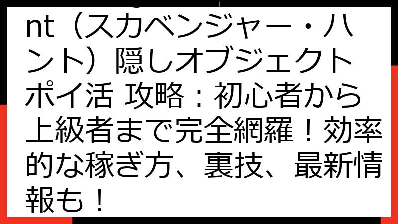 Scavenger Hunt（スカベンジャー・ハント）隠しオブジェクト ポイ活 攻略：初心者から上級者まで完全網羅！効率的な稼ぎ方、裏技、最新情報も！