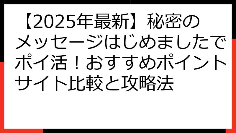 【2025年最新】秘密のメッセージはじめましたでポイ活！おすすめポイントサイト比較と攻略法