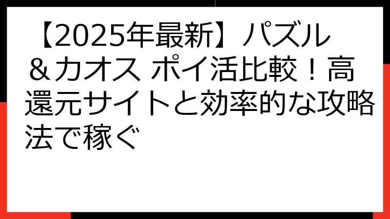 【2025年最新】パズル＆カオス ポイ活比較！高還元サイトと効率的な攻略法で稼ぐ