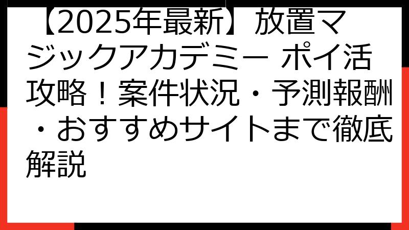 【2025年最新】放置マジックアカデミー ポイ活攻略！案件状況・予測報酬・おすすめサイトまで徹底解説