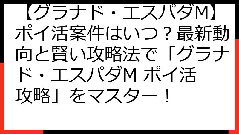 【グラナド・エスパダM】ポイ活案件はいつ？最新動向と賢い攻略法で「グラナド・エスパダM ポイ活 攻略」をマスター！