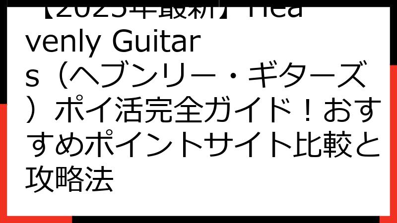 【2025年最新】Heavenly Guitars（ヘブンリー・ギターズ）ポイ活完全ガイド！おすすめポイントサイト比較と攻略法