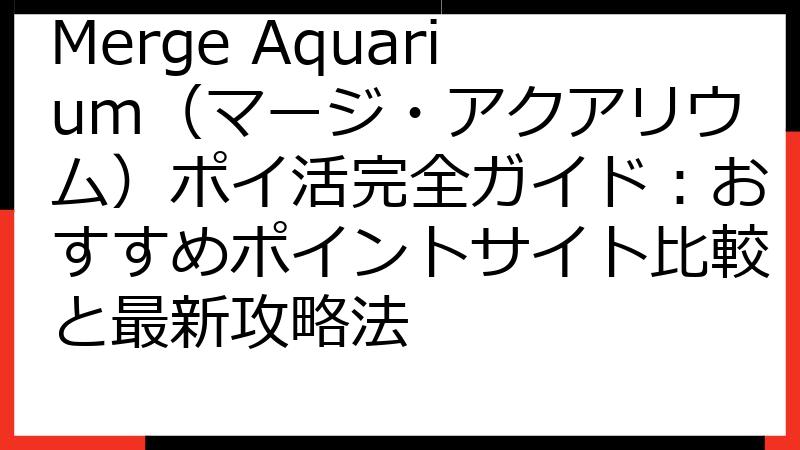 Merge Aquarium（マージ・アクアリウム）ポイ活完全ガイド：おすすめポイントサイト比較と最新攻略法