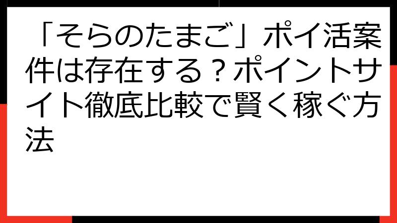 「そらのたまご」ポイ活案件は存在する？ポイントサイト徹底比較で賢く稼ぐ方法