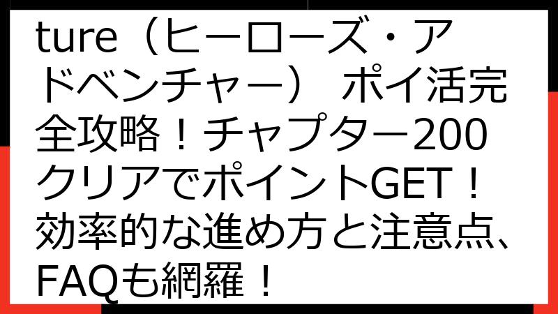 Heroes Adventure（ヒーローズ・アドベンチャー） ポイ活完全攻略！チャプター200クリアでポイントGET！効率的な進め方と注意点、FAQも網羅！