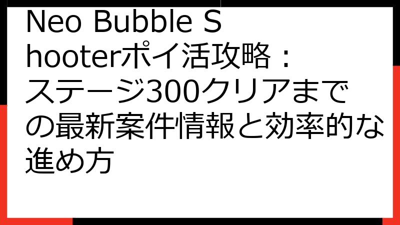 Neo Bubble Shooterポイ活攻略：ステージ300クリアまでの最新案件情報と効率的な進め方