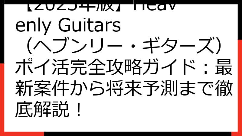 【2025年版】Heavenly Guitars（ヘブンリー・ギターズ）ポイ活完全攻略ガイド：最新案件から将来予測まで徹底解説！
