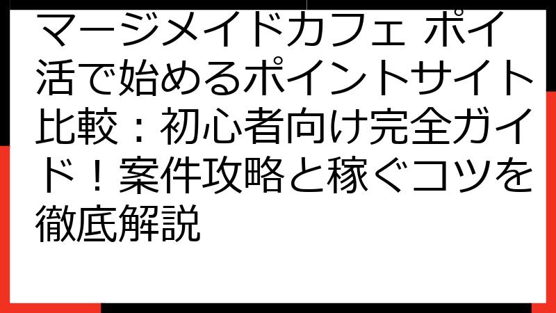 マージメイドカフェ ポイ活で始めるポイントサイト比較：初心者向け完全ガイド！案件攻略と稼ぐコツを徹底解説