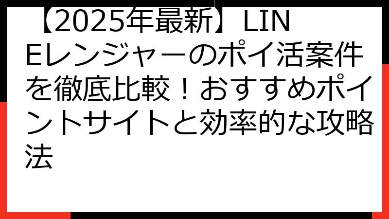 【2025年最新】LINEレンジャーのポイ活案件を徹底比較！おすすめポイントサイトと効率的な攻略法