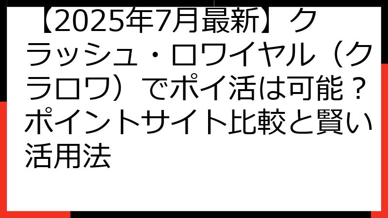 【2025年7月最新】クラッシュ・ロワイヤル（クラロワ）でポイ活は可能？ポイントサイト比較と賢い活用法