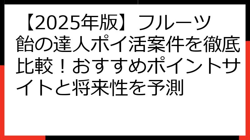 【2025年版】フルーツ飴の達人ポイ活案件を徹底比較！おすすめポイントサイトと将来性を予測