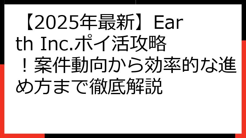 【2025年最新】Earth Inc.ポイ活攻略！案件動向から効率的な進め方まで徹底解説